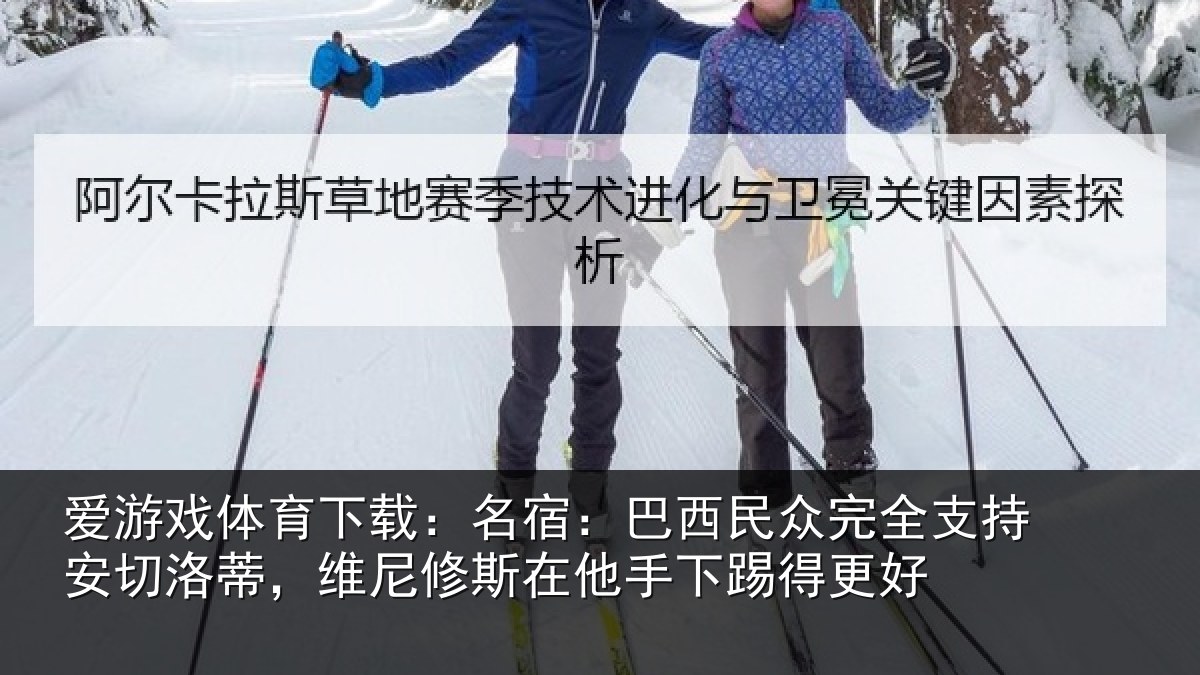 爱游戏体育下载：名宿：巴西民众完全支持安切洛蒂，维尼修斯在他手下踢得更好