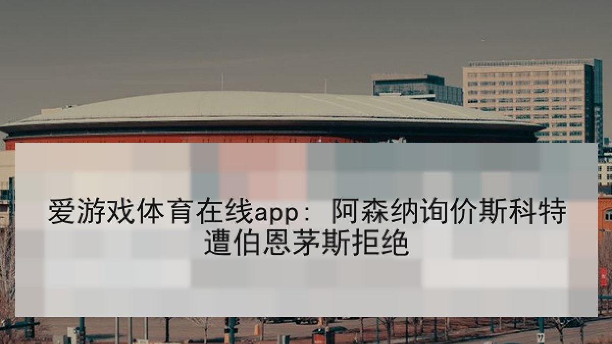 爱游戏体育在线app: 阿森纳询价斯科特遭伯恩茅斯拒绝