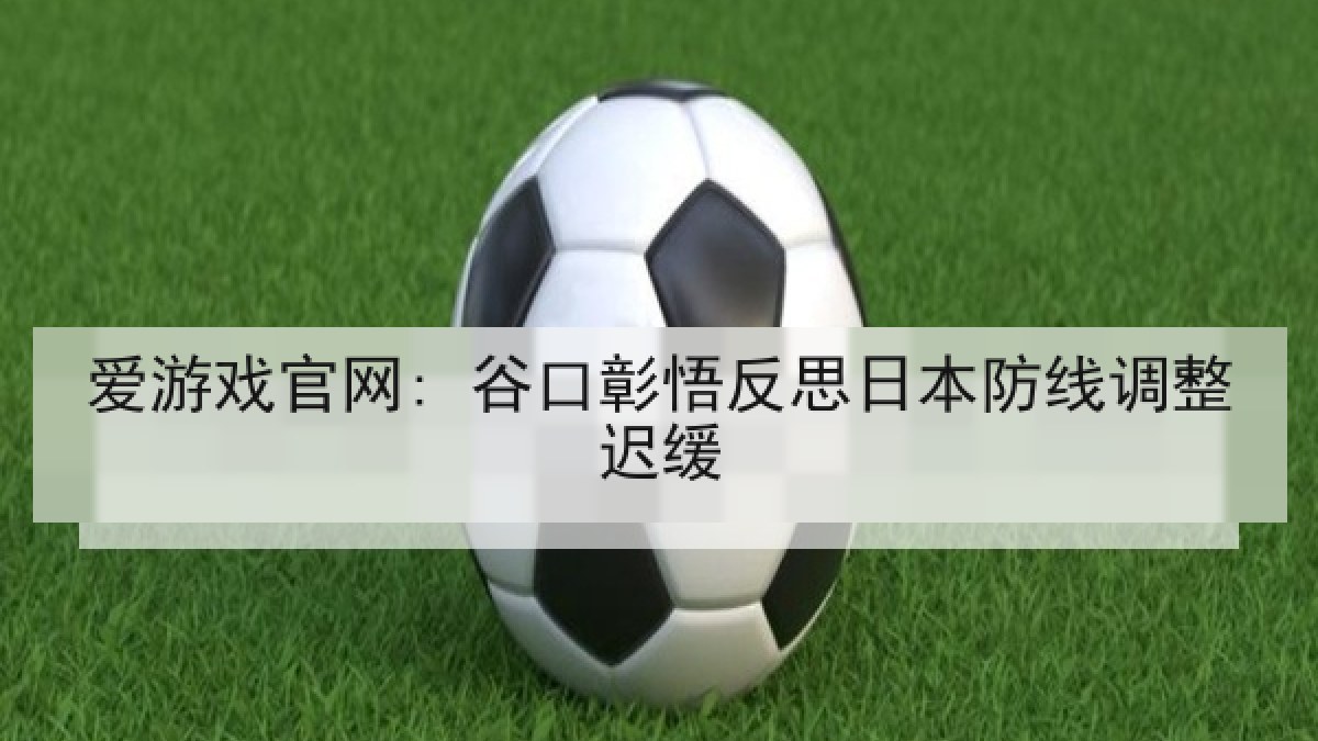 爱游戏官网: 谷口彰悟反思日本防线调整迟缓