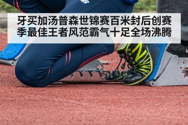 牙买加汤普森世锦赛百米封后创赛季最佳王者风范霸气十足全场沸腾
