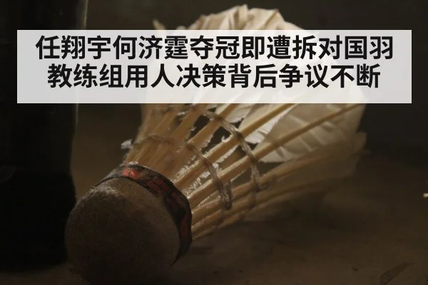 任翔宇何济霆夺冠即遭拆对国羽教练组用人决策背后争议不断