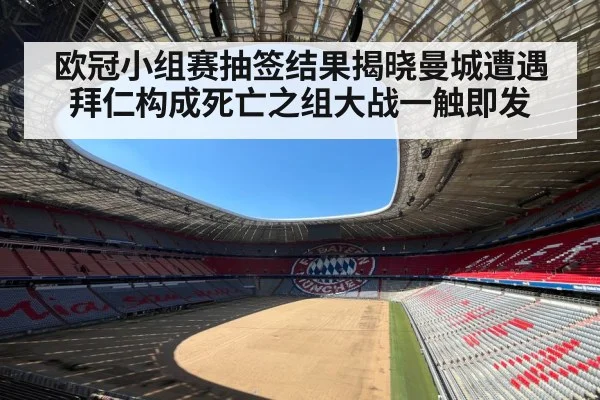 欧冠小组赛抽签结果揭晓曼城遭遇拜仁构成死亡之组大战一触即发