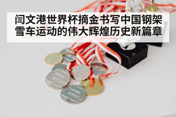 闫文港世界杯摘金书写中国钢架雪车运动的伟大辉煌历史新篇章