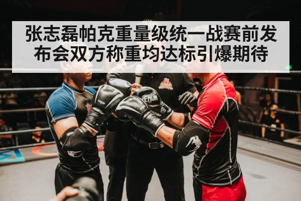 张志磊帕克重量级统一战赛前发布会双方称重均达标引爆期待
