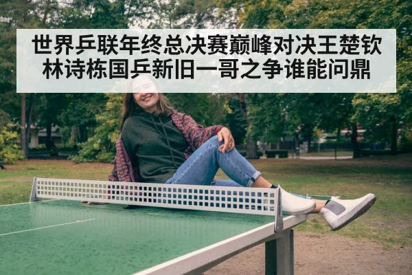 世界乒联年终总决赛巅峰对决王楚钦林诗栋国乒新旧一哥之争谁能问鼎