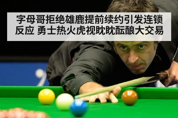 字母哥拒绝雄鹿提前续约引发连锁反应 勇士热火虎视眈眈酝酿大交易